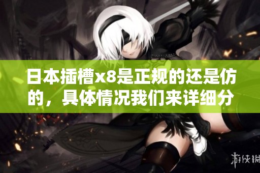 日本插槽x8是正规的还是仿的，具体情况我们来详细分析一下。