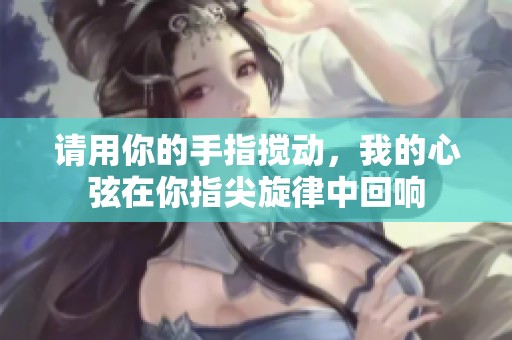 请用你的手指搅动，我的心弦在你指尖旋律中回响