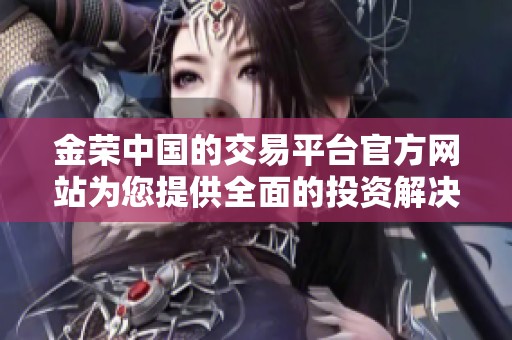 金荣中国的交易平台官方网站为您提供全面的投资解决方案与服务