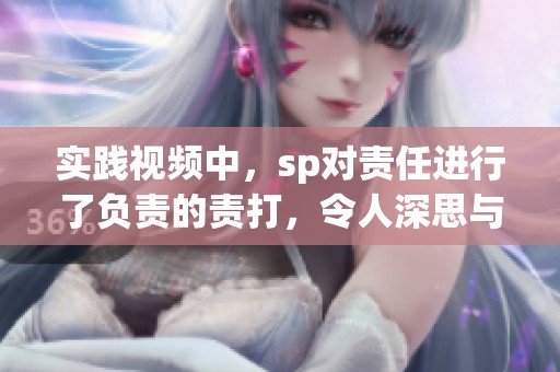 实践视频中，sp对责任进行了负责的责打，令人深思与反省。