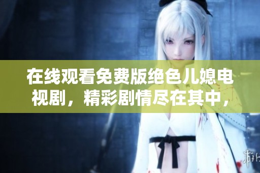 在线观看免费版绝色儿媳电视剧，精彩剧情尽在其中，快来观看吧！