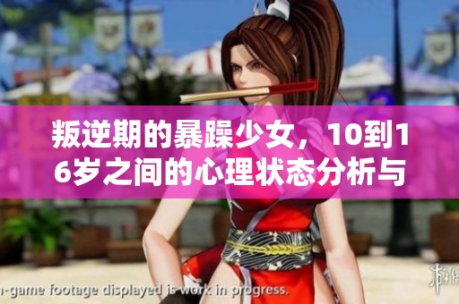 叛逆期的暴躁少女，10到16岁之间的心理状态分析与应对策略