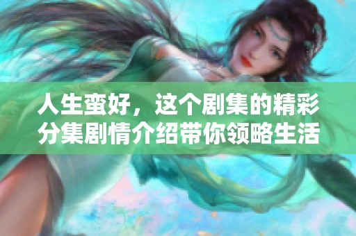 人生蛮好，这个剧集的精彩分集剧情介绍带你领略生活的点滴乐趣