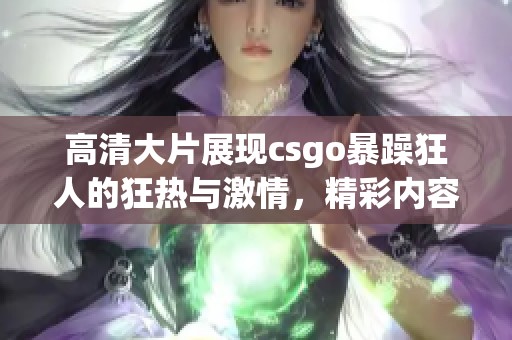 高清大片展现csgo暴躁狂人的狂热与激情，精彩内容不容错过！