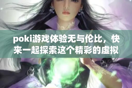 poki游戏体验无与伦比，快来一起探索这个精彩的虚拟世界吧！
