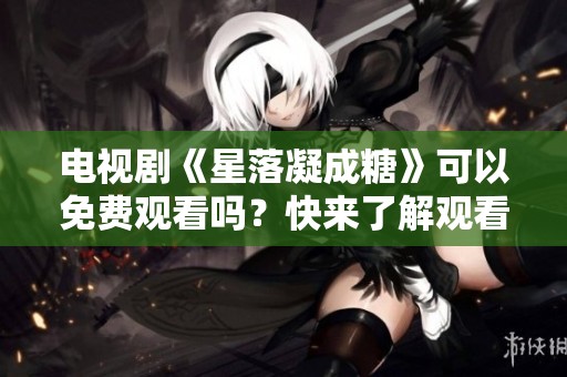 电视剧《星落凝成糖》可以免费观看吗？快来了解观看的方法！