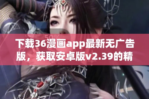 下载36漫画app最新无广告版，获取安卓版v2.39的精彩内容