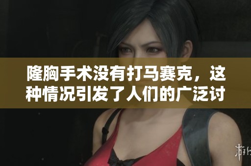 隆胸手术没有打马赛克，这种情况引发了人们的广泛讨论与关注