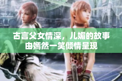 古言父女情深，儿媚的故事由嫣然一笑倾情呈现