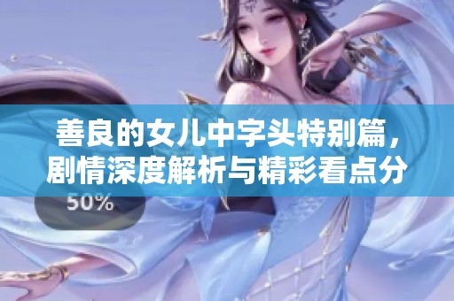 善良的女儿中字头特别篇，剧情深度解析与精彩看点分享