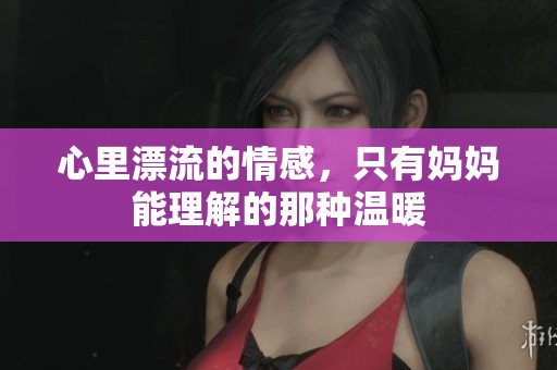 心里漂流的情感，只有妈妈能理解的那种温暖