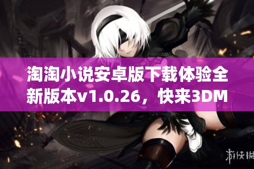 淘淘小说安卓版下载体验全新版本v1.0.26，快来3DM手游 app下载安装！