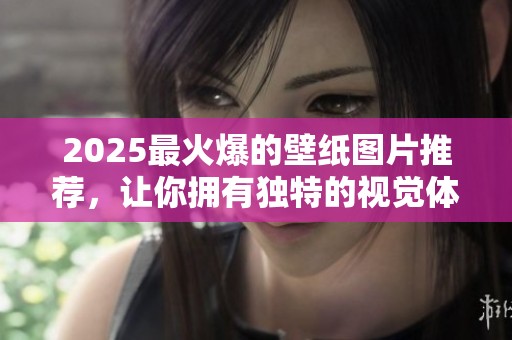 2025最火爆的壁纸图片推荐，让你拥有独特的视觉体验