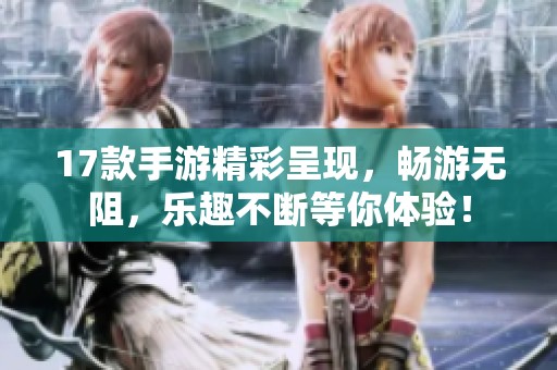17款手游精彩呈现，畅游无阻，乐趣不断等你体验！