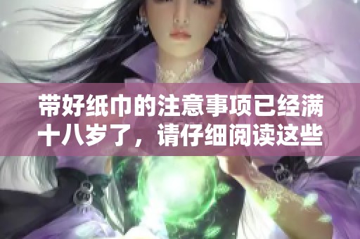 带好纸巾的注意事项已经满十八岁了，请仔细阅读这些内容