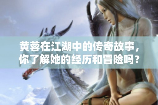 黄蓉在江湖中的传奇故事，你了解她的经历和冒险吗？