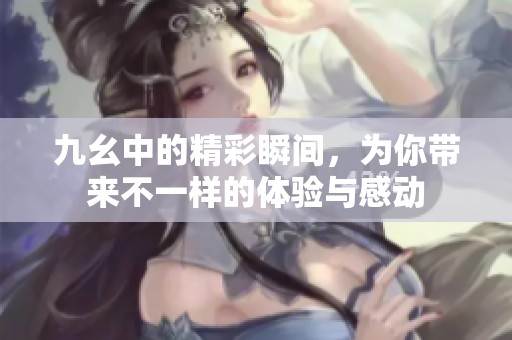 九幺中的精彩瞬间，为你带来不一样的体验与感动