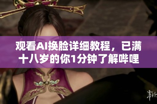 观看AI换脸详细教程，已满十八岁的你1分钟了解哔哩哔哩