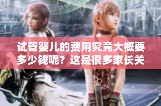试管婴儿的费用究竟大概要多少钱呢？这是很多家长关心的一个问题。