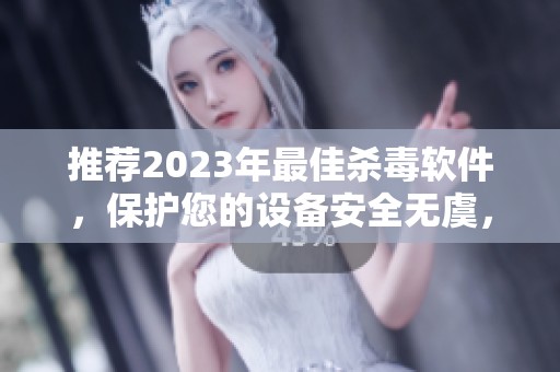 推荐2023年最佳杀毒软件，保护您的设备安全无虞，选择360安全卫。