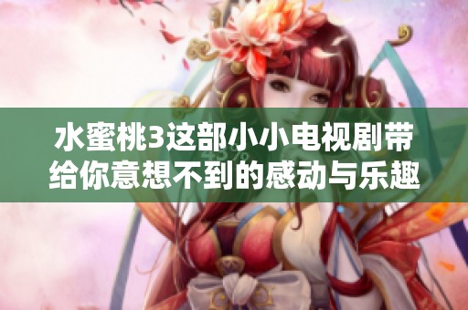 水蜜桃3这部小小电视剧带给你意想不到的感动与乐趣