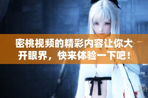 密桃视频的精彩内容让你大开眼界，快来体验一下吧！