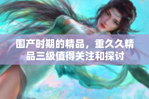 围产时期的精品，重**精品三级值得关注和探讨