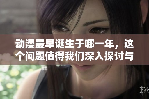 动漫最早诞生于哪一年，这个问题值得我们深入探讨与研究