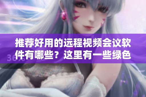 推荐好用的远程视频会议软件有哪些？这里有一些绿色选择！