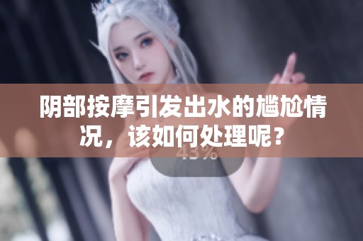 阴部按摩引发出水的尴尬情况，该如何处理呢？