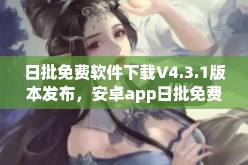 日批免费软件下载V4.3.1版本发布，安卓app日批免费软件下载v2.7.9也上线啦