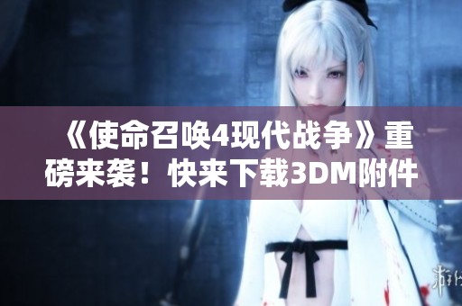 《使命召唤4现代战争》重磅来袭！快来下载3DM附件，助你畅享网盘分流乐趣