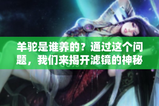 羊驼是谁养的？通过这个问题，我们来揭开滤镜的神秘面纱。