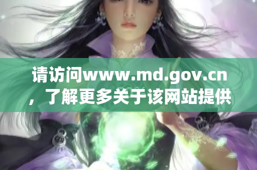请访问www.md.gov.cn，了解更多关于该网站提供的信息和服务内容。