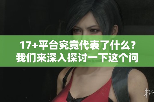 17+平台究竟代表了什么？我们来深入探讨一下这个问题。