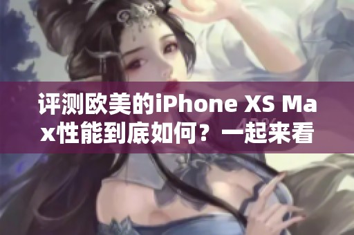 评测欧美的iPhone XS Max性能到底如何？一起来看看这款手机的表现吧！