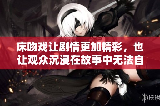 床吻戏让剧情更加精彩，也让观众沉浸在故事中无法自拔
