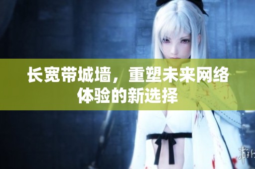 长宽带城墙，重塑未来网络体验的新选择