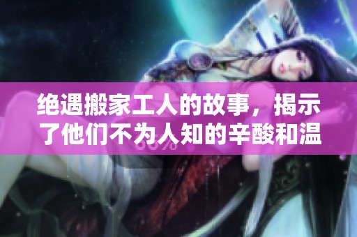 绝遇搬家工人的故事，揭示了他们不为人知的辛酸和温情