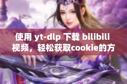 使用 yt-dlp 下载 bilibili 视频，轻松获取cookie的方法分享