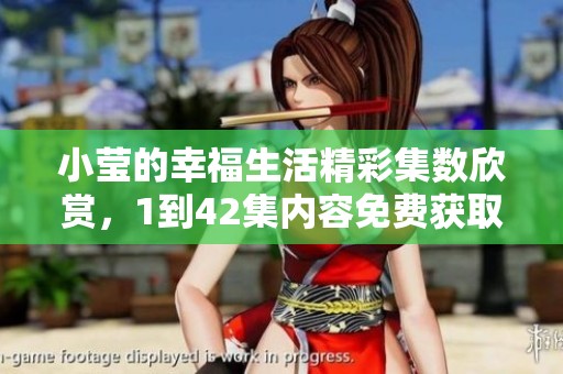 小莹的幸福生活精彩集数欣赏，1到42集内容免费获取尽在此处