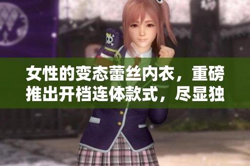 女性的变态蕾丝内衣，重磅推出开档连体款式，尽显独特魅力！
