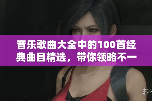 音乐歌曲大全中的100首经典曲目精选，带你领略不一样的音乐风采