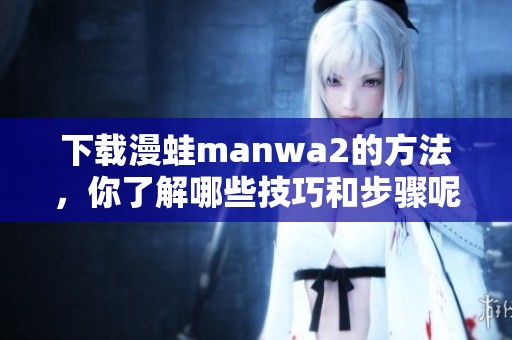 下载漫蛙manwa2的方法，你了解哪些技巧和步骤呢