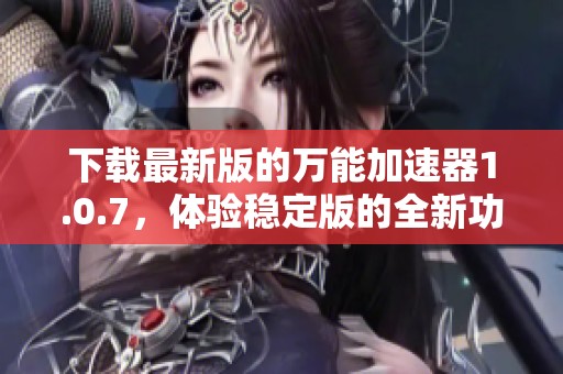 下载最新版的万能加速器1.0.7，体验稳定版的全新功能！
