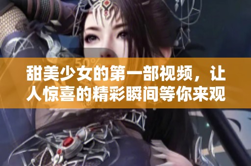 甜美少女的第一部视频，让人惊喜的精彩瞬间等你来观看！