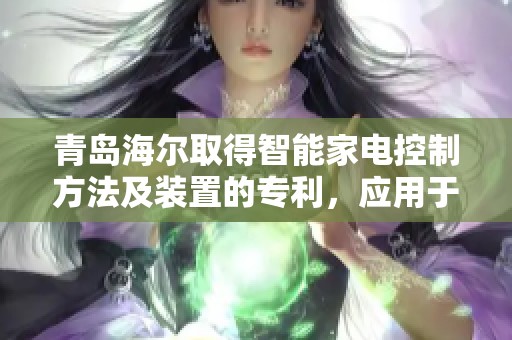 青岛海尔取得智能家电控制方法及装置的专利，应用于电视领域的创新技术展示