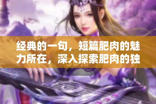 经典的一句，短篇肥肉的魅力所在，深入探索肥肉的独特之处和风味。