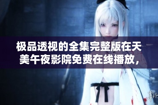 极品透视的全集完整版在天美午夜影院免费在线播放，快来观看其他片吧