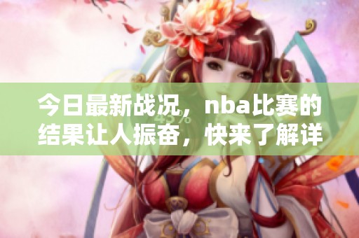 今日最新战况，nba比赛的结果让人振奋，快来了解详情！